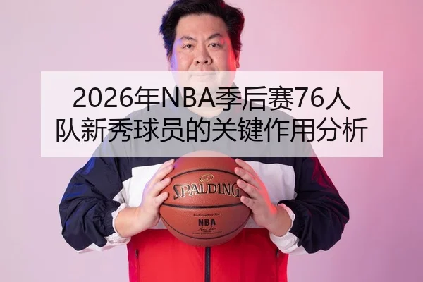 2026年NBA季后赛76人队新秀球员的关键作用分析
