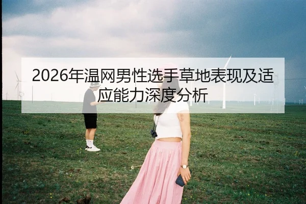 2026年温网男性选手草地表现及适应能力深度分析