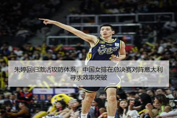 朱婷回归激活攻防体系，中国女排在总决赛对阵意大利寻求效率突破