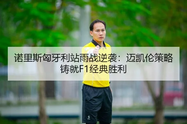 诺里斯匈牙利站雨战逆袭：迈凯伦策略铸就F1经典胜利
