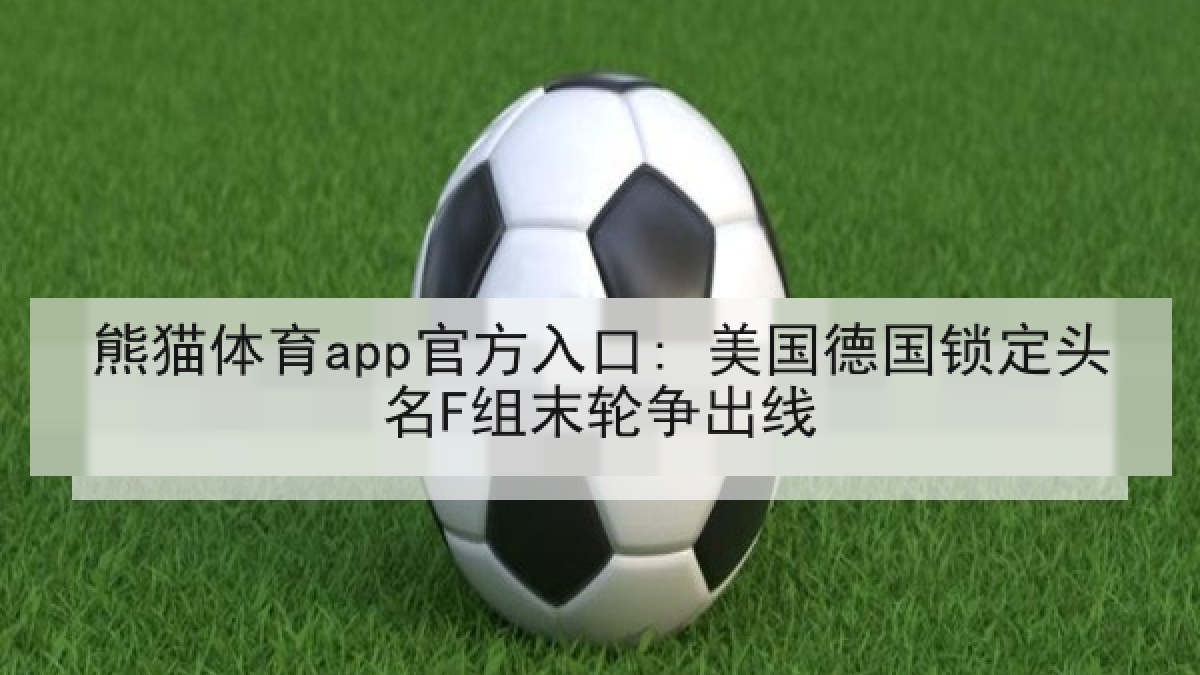 熊猫体育app官方入口: 美国德国锁定头名F组末轮争出线