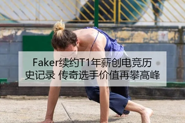 Faker续约T1年薪创电竞历史记录 传奇选手价值再攀高峰