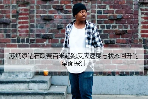 苏炳添钻石联赛百米起跑反应速度与状态回升的全面探讨