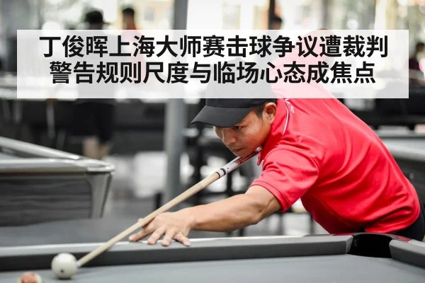 丁俊晖上海大师赛击球争议遭裁判警告规则尺度与临场心态成焦点