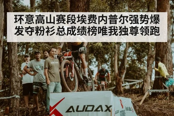 环意高山赛段埃费内普尔强势爆发夺粉衫总成绩榜唯我独尊领跑