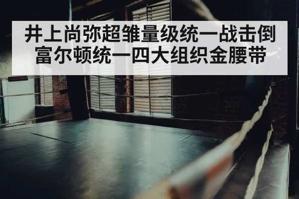 井上尚弥超雏量级统一战击倒富尔顿统一四大组织金腰带