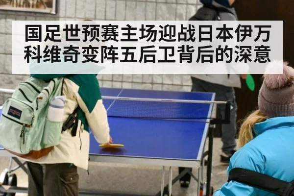 国足世预赛主场迎战日本伊万科维奇变阵五后卫背后的深意