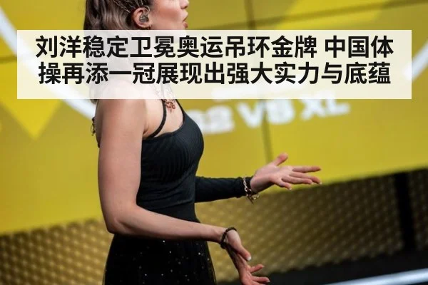 刘洋稳定卫冕奥运吊环金牌 中国体操再添一冠展现出强大实力与底蕴