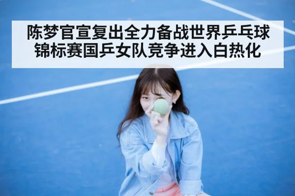 陈梦官宣复出全力备战世界乒乓球锦标赛国乒女队竞争进入白热化